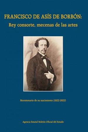 FRANCISCO DE ASÍS DE BORBÓN: REY CONSORTE, MECENAS DE LAS ARTES. BICENTENARIO DE SU NACIMIENTO (1822-2022)