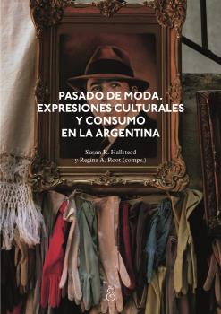 PASADO DE MODA : EXPRESIONES CULTURALES Y CONSUMO EN LA ARGENTINA / SUSAN R. HALLSTEAD Y REGINA A. ROOT (COMPS.) ; MARÍA CLAUDIA ANDRÉ [AND OTHERS].
