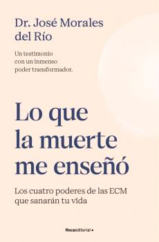 LO QUE LA MUERTE ME ENSEÑÓ. LOS CUATRO PODERES DE LAS ECM QUE SANARÁN TU VIDA