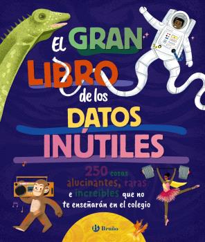 GRAN LIBRO DE LOS DATOS INÚTILES. 250 COSAS ALUCINANTES, RARAS E INCREÍBLES QUE NO TE ENSEÑARÁN EN EL COLEGIO