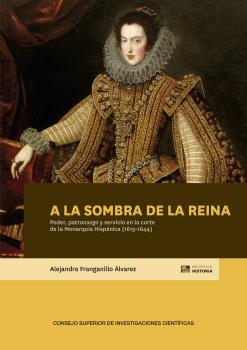 A LA SOMBRA DE LA REINA : PODER, PATRONAZGO Y SERVICIO EN LA CORTE DE LA MONARQUÍA HISPÁNICA (1615-1644)