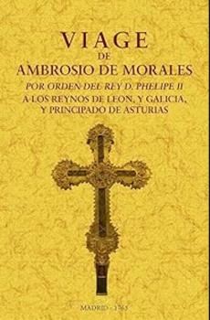 VIAGE DE AMBROSIO DE MORALES POR ORDEN DEL REY D. PHILIPE II A LOS REINOS DE LEÓN, Y GALICIA Y PRINCIPADO DE ASTURIAS