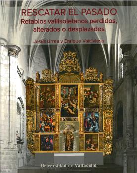 RESCATAR EL PASADO. RETABLOS VALLISOLETANOS PERDIDOS, ALTERADOS O DESPLAZADOS