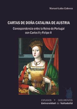 CARTAS DE DOÑA CATALINA DE AUSTRIA. CORRESPONDENCIA ENTRE LA REINA DE PORTUGAL CON CARLOS V Y FELIPE II