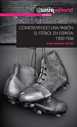 CONSTRUYENDO UNA PASIÓN: EL FÚTBOL EN ESPAÑA, 1900-1936