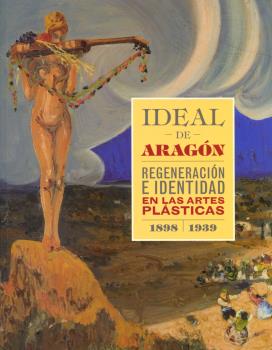 IDEAL DE ARAGÓN. REGENERACIÓN E IDENTIDAD EN LAS ARTES PLÁSTICAS (1898-1939)