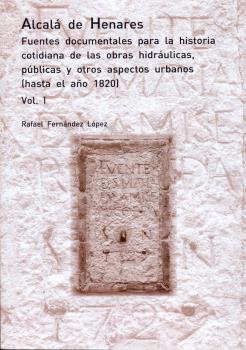 ALCALÁ DE HENARES. FUENTES DOCUMENTALES PARA LA HISTORIA COTIDIANA DE LAS OBRAS HIDRÁULICAS, PÚBLICAS Y OTROS ASPECTOS URBANOS.