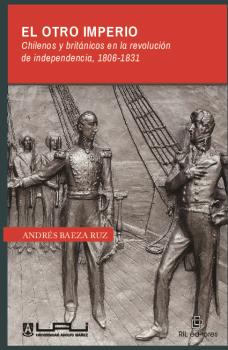 EL OTRO IMPERIO. CHILENOS Y BRITÁNICOS EN LA REVOLUCIÓN DE INDEPENDENCIA 1806-1831