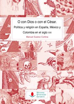 O CON DIOS O CON EL CÉSAR. POLÍTICA Y RELIGIÓN EN ESPAÑA, MÉXICO Y COLOMBIA EN EL SIGLO XIX