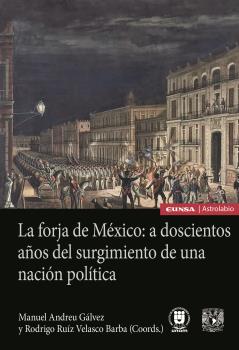 LA FORJA DE MÉXICO: A DOSCIENTOS AÑOS DEL SURGIMIENTO DE UNA NACIÓN POLÍTICA