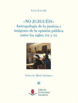 NO JUZGUÉIS  ANTROPOLOGÍA DE LA JUSTICIA E IMÁGENES DE LA OPINIÓN PÚBLICA ENTRE LOS SIGLOS XIX Y XX.