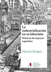 LA INDUSTRIALIZACIÓN EN SU LABERINTO. HISTORIAS DE EMPRESAS ARGENTINAS