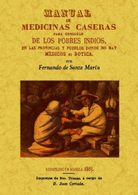 MANUAL DE MEDICINAS CASERAS PARA CONSUELO DE LOS POBRES INDIOS, EN LAS PROVINCIAS Y PUEBLOS DONDE NO HAY MEDICOS NI BOTICAS.