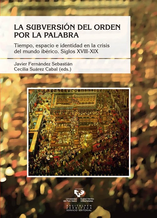 La subversión del orden por la palabra. Tiempo, espacio e identidad en la crisis del mundo ibérico. Siglos XVIII-XIX