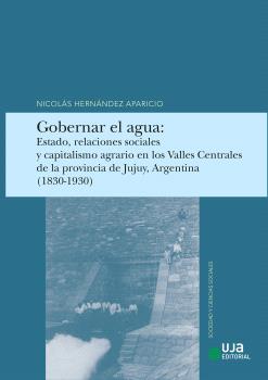 GOBERNAR EL AGUA: ESTADO, RELACIONES SOCIALES Y CAPITALISMO AGRARIO EN LOS VALLES CENTRALES DE LA PROVINCIA DE JULUY, ARGENTINA (1830-1930)
