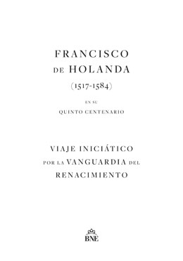 FRANCISCO DE HOLANDA (1517-1584) EN SU QUINTO CENTENARIO. VIAJE INICIÁTICO POR LA VANGUARDIA DEL RENACIMIENTO.