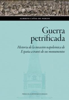 GUERRA PETRIFICADA. HISTORIA DE LA INVASIÓN NAPOLEÓNICA DE ESPAÑA A TRAVÉS DE SUS MONUMENTOS