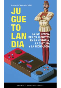 JUGUETOLANDIA. LA INFLUENCIA DE LOS JUGUETES EN LA HISTORIA, LA CULTURA Y LA TECNOLOGÍA