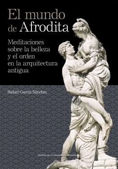EL MUNDO DE AFRODITA. MEDITACIONES SOBRE LA BELLEZA Y EL ORDEN EN LA ARQUITECTURA ANTIGUA
