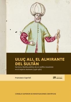 Uluç Ali, el almirante del sultán : carrera y familia política de un neófito musulmán en el Imperio otomano (1536-1587)