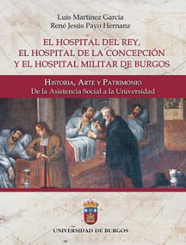 El Hospital del Rey, el Hospital de la Concepción y el Hospital Militar de Burgos: Historia, Arte y Patrimonio. De la Asistencia Social a la Universid