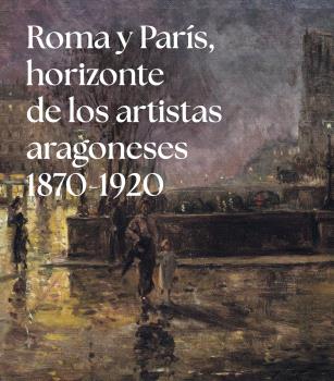 Roma y París, horizonte de los artistas aragoneses (1875-1920)