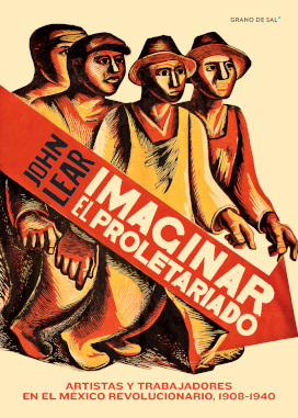 IMAGINAR EL PROLETARIADO. ARTISTAS Y TRABAJADORES EN EL MÉXICO REVOLUCIONARIO 1908 - 1940