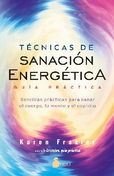 TÉCNICAS DE SANACIÓN ENERGÉTICA /GUÍA PRÁCTICA SENCILLAS PRÁCTICAS PARA SANAR EL CUERPO, LA MENTE Y EL ESPÍRITU