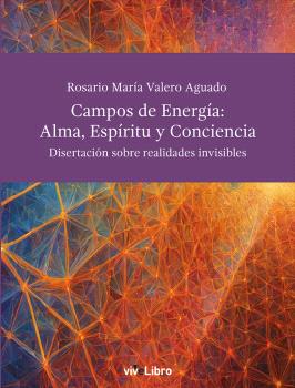 CAMPOS DE ENERGÍA: ALMA, ESPÍRITU Y CONCIENCIA. DISERTACIONES SOBRE LAS REALIDADES NO VISIBLES