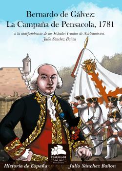 BERNARDO DE GÁLVEZ: LA CAMPAÑA DE PENSACOLA, 1781. O LA INDEPENDENCIA DE LOS ESTADOS UNIDOS DE NORTEAMÉRICA